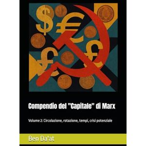 Da'at, Ben Compendio del "Capitale" di Marx: Volume 2: Circolazione, rotazione, tempi, crisi potenziale (Kapital-istica) Da'at, Ben Compendio del "Capitale" di Marx: Volume 2: Circolazione, rotazione, tempi, crisi potenziale (Kapital-istica)