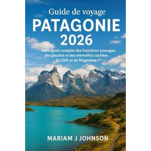 Johnson, Mariam J Guide de voyage Patagonie 2026: Votre guide complet des frontières sauvages, des glaciers et des merveilles cachées du Chili et de l'Argentine Johnson, Mariam J Guide de voyage Patagonie 2026: Votre guide complet des frontières sauvages, des glaciers et des merveilles cachées du Chili et de l'Argentine