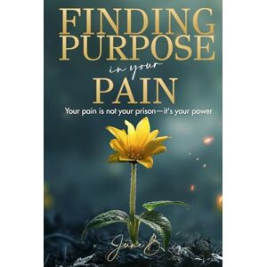 B, June Finding Purpose in Your Pain: Your pain is not your prison—it's your power B, June Finding Purpose in Your Pain: Your pain is not your prison—it's your power
