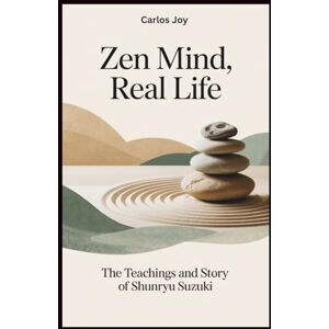 Joy, Carlos Zen Mind, Real Life: The Teachings and Story of Shunryu Suzuki: How One Zen Master’s Journey Changed the Face of Meditation and Spirituality in the West Joy, Carlos Zen Mind, Real Life: The Teachings and Story of Shunryu Suzuki: How One Zen Master’s Journey Changed the Face of Meditation and Spirituality in the West