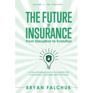 Falchuk, Bryan The Future of Insurance: From Disruption to Evolution: Volume II. The Startups Falchuk, Bryan The Future of Insurance: From Disruption to Evolution: Volume II. The Startups