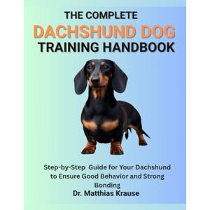 Krause, Dr. Matthias THE COMPLETE DACHSHUND DOG TRAINING HANDBOOK: Step-by-Step Guide for Your Dachshund to Ensure Good Behavior and Strong Bonding Krause, Dr. Matthias THE COMPLETE DACHSHUND DOG TRAINING HANDBOOK: Step-by-Step Guide for Your Dachshund to Ensure Good Behavior and Strong Bonding