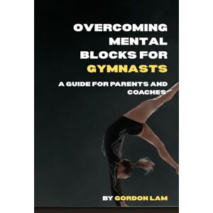 Lam, Gordon Overcoming Mental Blocks for Gymnasts: A Guide for Parents and Coaches: Practical, science-based strategies to support young athletes, and create a ... gymnast (The Youth Athlete Blueprint Series) Lam, Gordon Overcoming Mental Blocks for Gymnasts: A Guide for Parents and Coaches: Practical, science-based strategies to support young athletes, and create a ... gymnast (The Youth Athlete Blueprint Series)