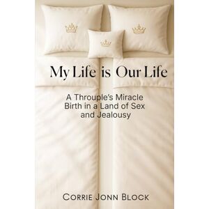 Block, Corrie Jonn My Life is Our Life: A Throuple’s Miracle Birth in a Land of Sex and Jealousy Block, Corrie Jonn My Life is Our Life: A Throuple’s Miracle Birth in a Land of Sex and Jealousy