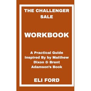 FORD, ELI The Challenger Sale Workbook: A Practical Guide Inspired By by Matthew Dixon & Brent Adamson’s Book FORD, ELI The Challenger Sale Workbook: A Practical Guide Inspired By by Matthew Dixon & Brent Adamson’s Book