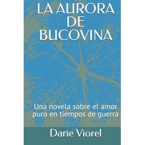 Viorel, Darie LA AURORA DE BUCOVINA: Una novela sobre el amor puro en tiempos de guerra Viorel, Darie LA AURORA DE BUCOVINA: Una novela sobre el amor puro en tiempos de guerra