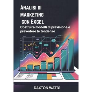Watts, Daxton Analisi di marketing con Excel: Costruire modelli di previsione e prevedere le tendenze Watts, Daxton Analisi di marketing con Excel: Costruire modelli di previsione e prevedere le tendenze