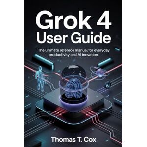 T. Cox, Thomas Grok 4 User Guide: The Ultimate Reference Manual for Everyday Productivity and AI Innovation T. Cox, Thomas Grok 4 User Guide: The Ultimate Reference Manual for Everyday Productivity and AI Innovation