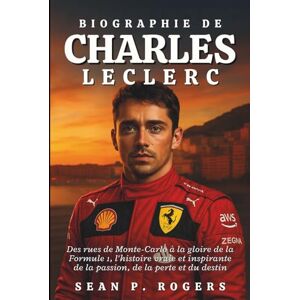 P. ROGERS, SEAN BIOGRAPHIE DE CHARLES LECLERC: Des rues de Monte-Carlo à la gloire de la Formule 1, l'histoire vraie et inspirante de la passion, de la perte et du destin P. ROGERS, SEAN BIOGRAPHIE DE CHARLES LECLERC: Des rues de Monte-Carlo à la gloire de la Formule 1, l'histoire vraie et inspirante de la passion, de la perte et du destin