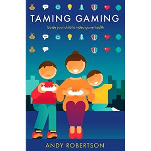 Andy Robertson Taming Gaming: Guide your child to healthy video game habits Andy Robertson Taming Gaming: Guide your child to healthy video game habits
