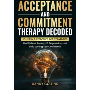 Collins, Randy Acceptance & Commitment Therapy Decoded: 15+ Easy & Effective ACT Strategies that Relieve Anxiety, Lift Depression and Build Lasting Self-Confidence. Collins, Randy Acceptance & Commitment Therapy Decoded: 15+ Easy & Effective ACT Strategies that Relieve Anxiety, Lift Depression and Build Lasting Self-Confidence.
