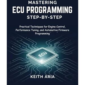 Aria, Keith MASTERING ECU PROGRAMMING STEP-BY-STEP: Practical Techniques for Engine Control, Performance Tuning, and Automotive Firmware Programming Aria, Keith MASTERING ECU PROGRAMMING STEP-BY-STEP: Practical Techniques for Engine Control, Performance Tuning, and Automotive Firmware Programming