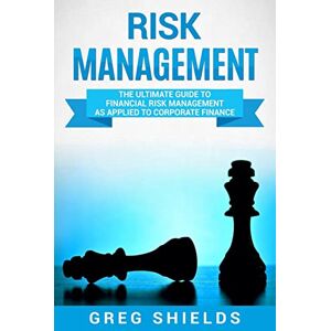 Shields, Greg Risk Management: The Ultimate Guide to Financial Risk Management as Applied to Corporate Finance Shields, Greg Risk Management: The Ultimate Guide to Financial Risk Management as Applied to Corporate Finance