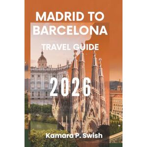 Swish, Kamara P. MADRID TO BARCELONA: TRAVEL GUIDE 2026: "From Capital to Coast: Discover Spain's Vibrant Journey Swish, Kamara P. MADRID TO BARCELONA: TRAVEL GUIDE 2026: "From Capital to Coast: Discover Spain's Vibrant Journey