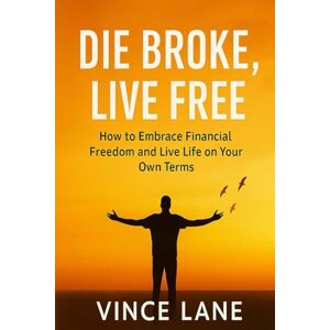 Lane, Vince Die Broke, Live Free: How to Embrace Financial Freedom and Live Life on Your Own Terms Lane, Vince Die Broke, Live Free: How to Embrace Financial Freedom and Live Life on Your Own Terms