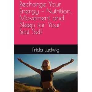 Ludwig, Frida Recharge Your Energy – Nutrition, Movement and Sleep for Your Best Self: by Frida Ludwig Ludwig, Frida Recharge Your Energy – Nutrition, Movement and Sleep for Your Best Self: by Frida Ludwig
