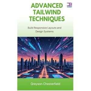 Chesterfield, Greyson Advanced Tailwind Techniques: Build Responsive Layouts and Design Systems Chesterfield, Greyson Advanced Tailwind Techniques: Build Responsive Layouts and Design Systems