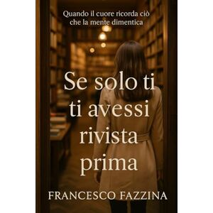 Fazzina, Francesco Se solo ti avessi rivista prima: Quando il cuore ricorda ciò che la mente dimentica Fazzina, Francesco Se solo ti avessi rivista prima: Quando il cuore ricorda ciò che la mente dimentica