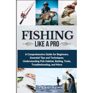 King, Gabby Fishing Like a Pro: A Comprehensive Guide for Beginners, Essential Tips and Techniques, Understanding Fish Habitat, Baiting, Tools, Troubleshooting, and More King, Gabby Fishing Like a Pro: A Comprehensive Guide for Beginners, Essential Tips and Techniques, Understanding Fish Habitat, Baiting, Tools, Troubleshooting, and More