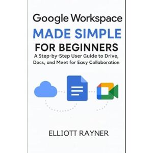 Rayner, Elliott Google Workspace Made Simple For Beginners: A Step-by-Step User Guide to Drive, Docs, and Meet for Easy Collaboration (Application and Multimedia Software Tools) Rayner, Elliott Google Workspace Made Simple For Beginners: A Step-by-Step User Guide to Drive, Docs, and Meet for Easy Collaboration (Application and Multimedia Software Tools)