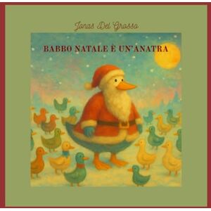 DEL GROSSO, JONAS BABBO NATALE è UN'ANATRA: DAL SOGNO DI UN BAMBINO (LE MERAVIGLIE STORTE) DEL GROSSO, JONAS BABBO NATALE è UN'ANATRA: DAL SOGNO DI UN BAMBINO (LE MERAVIGLIE STORTE)