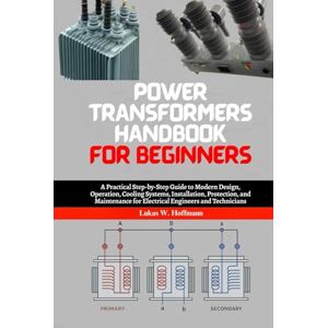 Hoffmann, Lukas W. Power Transformers Handbook for Beginners: A Practical Step-by-Step Guide to Modern Design, Operation, Cooling Systems, Installation, Protection, and ... Engineers, Technicians and Students Hoffmann, Lukas W. Power Transformers Handbook for Beginners: A Practical Step-by-Step Guide to Modern Design, Operation, Cooling Systems, Installation, Protection, and ... Engineers, Technicians and Students