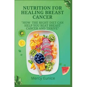 Eunice, Mercy NUTRITION FOR HEALING BREAST CANCER: How the Right Diet Can Help You Beat Breast Cancer and Thrive Eunice, Mercy NUTRITION FOR HEALING BREAST CANCER: How the Right Diet Can Help You Beat Breast Cancer and Thrive