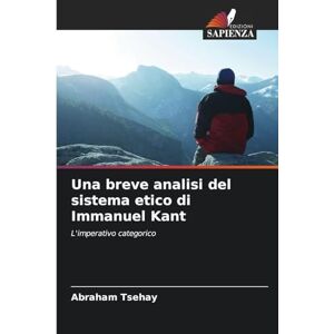 Tsehay, Abraham Una breve analisi del sistema etico di Immanuel Kant: L'imperativo categorico Tsehay, Abraham Una breve analisi del sistema etico di Immanuel Kant: L'imperativo categorico