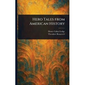 Lodge, Henry Cabot Hero Tales From American History Lodge, Henry Cabot Hero Tales From American History