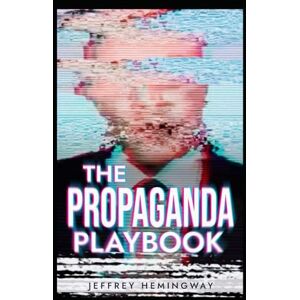 Hemingway, Jeffrey The Propaganda Playbook: War, Mind Control, Nazi and China Tactics, Russian Disinformation, Political Mass Manipulation, and the Dark Psychology of Mass Media Hemingway, Jeffrey The Propaganda Playbook: War, Mind Control, Nazi and China Tactics, Russian Disinformation, Political Mass Manipulation, and the Dark Psychology of Mass Media