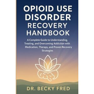 FRED, DR BECKY OPIOID USE DISORDER RECOVERY HANDBOOK: A COMPLETE GUIDE TO UNDERSTANDING, TREATING, AND OVERCOMING ADDICTION WITH MEDICATION, THERAPY, AND PROVEN RECOVERY STRATEGIES FRED, DR BECKY OPIOID USE DISORDER RECOVERY HANDBOOK: A COMPLETE GUIDE TO UNDERSTANDING, TREATING, AND OVERCOMING ADDICTION WITH MEDICATION, THERAPY, AND PROVEN RECOVERY STRATEGIES