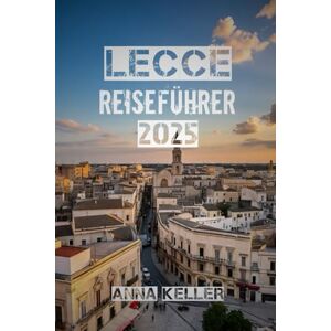 KELLER, ANNA Lecce Reiseführer 2025: Entdecken Sie das barocke Herz Apuliens – Top-Aktivitäten, Top-Attraktionen, lokales Essen, Tagesausflüge und praktische Tipps für Ihren Besuch in Süditalien KELLER, ANNA Lecce Reiseführer 2025: Entdecken Sie das barocke Herz Apuliens – Top-Aktivitäten, Top-Attraktionen, lokales Essen, Tagesausflüge und praktische Tipps für Ihren Besuch in Süditalien