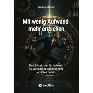 Metzger, Bernhard Mit wenig Aufwand mehr erreichen: Das Prinzip der Einfachheit für wirksames Arbeiten und erfülltes Leben Metzger, Bernhard Mit wenig Aufwand mehr erreichen: Das Prinzip der Einfachheit für wirksames Arbeiten und erfülltes Leben