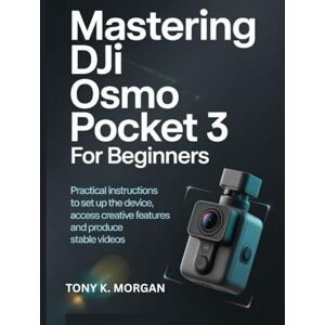 MORGAN, TONY K. Mastering DJI Osmo Pocket 3 for Beginners: Practical instructions to set up the device, access creative features and produce stable videos (Camera and video Guide) MORGAN, TONY K. Mastering DJI Osmo Pocket 3 for Beginners: Practical instructions to set up the device, access creative features and produce stable videos (Camera and video Guide)