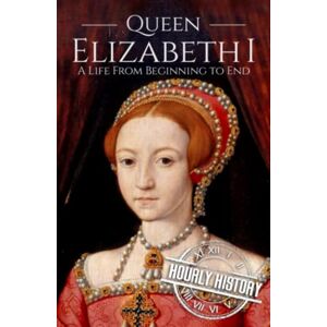 History, Hourly Queen Elizabeth I: A Life from Beginning to End (Biographies of British Royalty) History, Hourly Queen Elizabeth I: A Life from Beginning to End (Biographies of British Royalty)