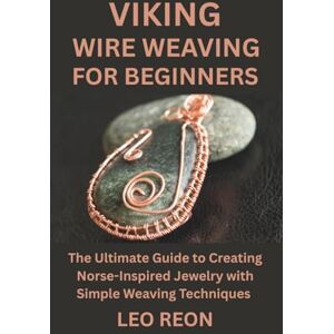 REON, LEO VIKING WIRE WEAVING FOR BEGINNERS: The Ultimate Guide to Creating Norse-Inspired Jewelry with Simple Weaving Techniques REON, LEO VIKING WIRE WEAVING FOR BEGINNERS: The Ultimate Guide to Creating Norse-Inspired Jewelry with Simple Weaving Techniques