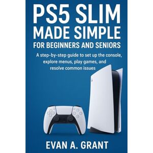 Grant, Evan A. PS5 Slim Made Simple for Beginners and Seniors: A step-by-step guide to set up the console, explore menus, play games, and resolve common issues Grant, Evan A. PS5 Slim Made Simple for Beginners and Seniors: A step-by-step guide to set up the console, explore menus, play games, and resolve common issues