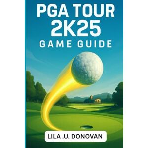 .U. DONOVAN, LILA PGA TOUR 2K25 GAME GUIDE: Master Every Swing, Conquer Tournaments, And Unlock Hidden Secrets To Become A Golfing Legend .U. DONOVAN, LILA PGA TOUR 2K25 GAME GUIDE: Master Every Swing, Conquer Tournaments, And Unlock Hidden Secrets To Become A Golfing Legend