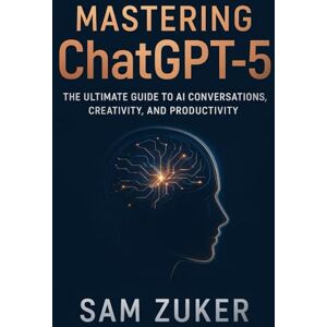 Zuker, Sam Mastering ChatGPT-5: The Ultimate Guide to AI Conversations, Creativity, and Productivity Zuker, Sam Mastering ChatGPT-5: The Ultimate Guide to AI Conversations, Creativity, and Productivity