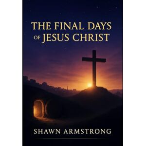Armstrong, Shawn The Final Days of Jesus Christ (The Passion Series) Armstrong, Shawn The Final Days of Jesus Christ (The Passion Series)