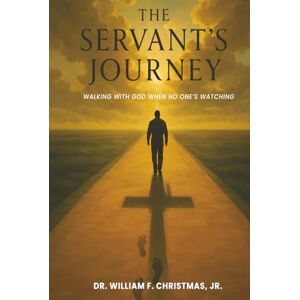 JR., DR. WILLIAM F. CHRISTMAS THE SERVANT’S JOURNEY: WALKING WITH GOD WHEN NO ONE’S WATCHING JR., DR. WILLIAM F. CHRISTMAS THE SERVANT’S JOURNEY: WALKING WITH GOD WHEN NO ONE’S WATCHING