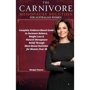 Pearce, Margot THE CARNIVORE MENOPAUSE SOLUTION FOR AUSTRALIAN WOMEN: Complete Evidence-Based Guide to Hormone Balance, Weight Loss & Natural Menopause Relief Through Meat-Based Nutrition for Women Over 40 Pearce, Margot THE CARNIVORE MENOPAUSE SOLUTION FOR AUSTRALIAN WOMEN: Complete Evidence-Based Guide to Hormone Balance, Weight Loss & Natural Menopause Relief Through Meat-Based Nutrition for Women Over 40