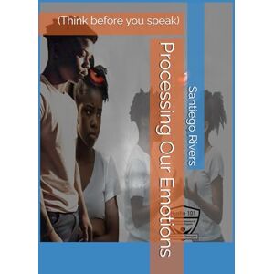 Rivers, Santiego Processing Our Emotions: (Think before you speak) Rivers, Santiego Processing Our Emotions: (Think before you speak)