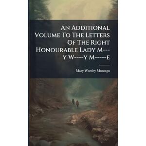 An Additional Volume To The Letters Of The Right Honourable Lady M---y W----y M-----e An Additional Volume To The Letters Of The Right Honourable Lady M---y W----y M-----e