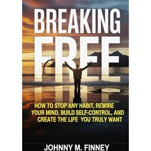 FINNEY, JOHNNY M. BREAKING FREE: How to Stop Any Habit, Rewire Your Mind, Build Self-Control, and Create the Life You Truly Want FINNEY, JOHNNY M. BREAKING FREE: How to Stop Any Habit, Rewire Your Mind, Build Self-Control, and Create the Life You Truly Want