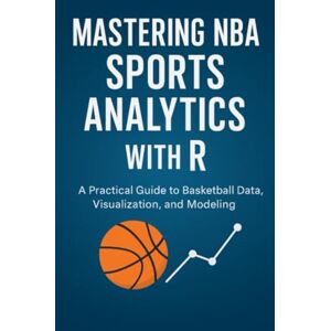 Books, R Mastering NBA Sports Analytics with R: A Practical Guide to Basketball Data, Visualization, and Modeling Books, R Mastering NBA Sports Analytics with R: A Practical Guide to Basketball Data, Visualization, and Modeling