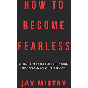 Mistry, Jay How To Become Fearless: A Practical Guide For Destroying Fear And Living With Freedom Mistry, Jay How To Become Fearless: A Practical Guide For Destroying Fear And Living With Freedom