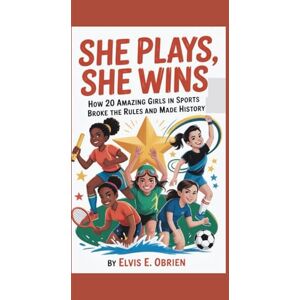 E. Obrien, Elvis SHE PLAYS,SHE WINS: How 20 Amazing Girls in Sports Broke the Rules and Made History E. Obrien, Elvis SHE PLAYS,SHE WINS: How 20 Amazing Girls in Sports Broke the Rules and Made History
