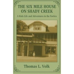Volk, Thomas Lewis SIX MILE HOUSE ON SHADY CREEK: A kid's life and adventures in the forties Volk, Thomas Lewis SIX MILE HOUSE ON SHADY CREEK: A kid's life and adventures in the forties
