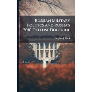 Blank, Stephen J Russian Military Politics and Russia's 2010 Defense Doctrine Blank, Stephen J Russian Military Politics and Russia's 2010 Defense Doctrine